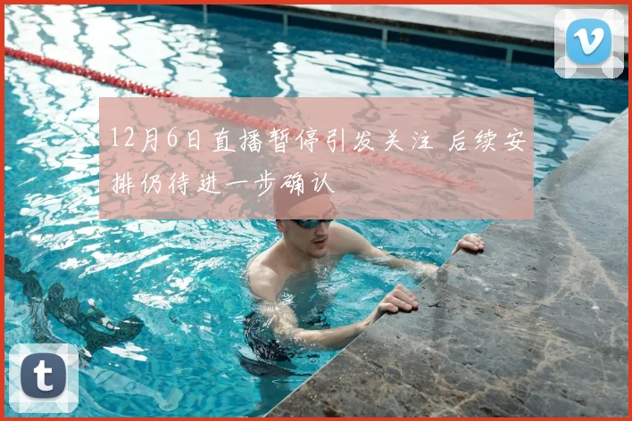 12月6日直播暂停引发关注 后续安排仍待进一步确认