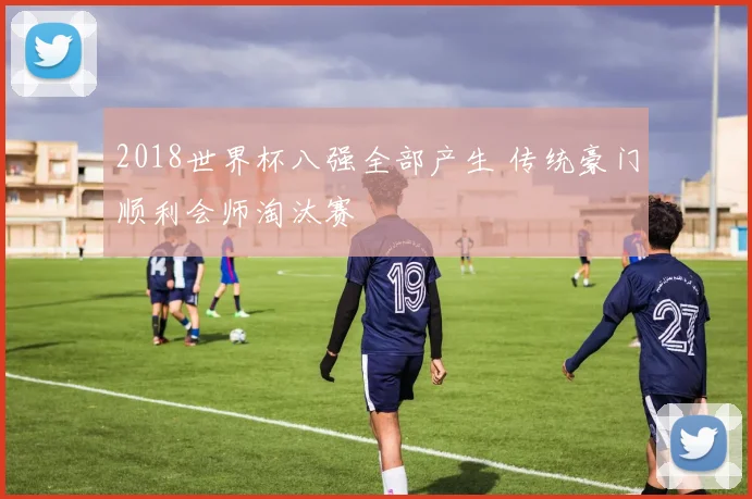 2018世界杯八强全部产生 传统豪门顺利会师淘汰赛