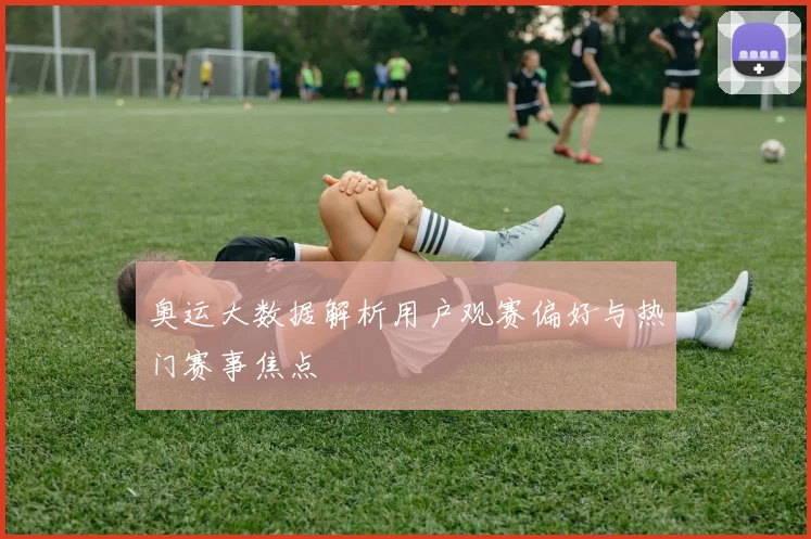奥运大数据解析用户观赛偏好与热门赛事焦点