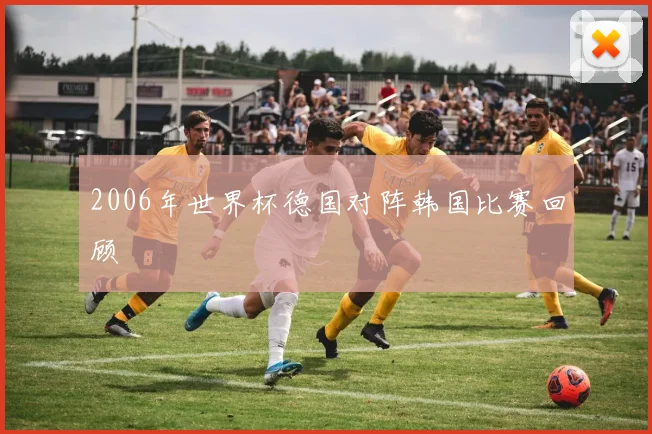 2006年世界杯德国对阵韩国比赛回顾