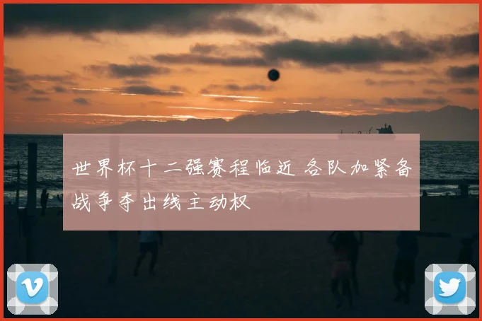 世界杯十二强赛程临近 各队加紧备战争夺出线主动权