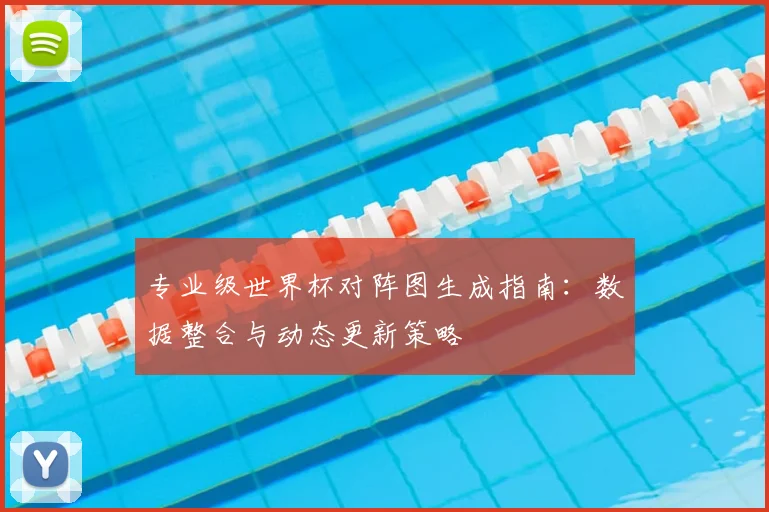 专业级世界杯对阵图生成指南：数据整合与动态更新策略
