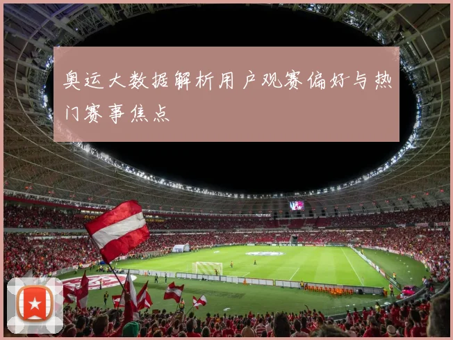 奥运大数据解析用户观赛偏好与热门赛事焦点