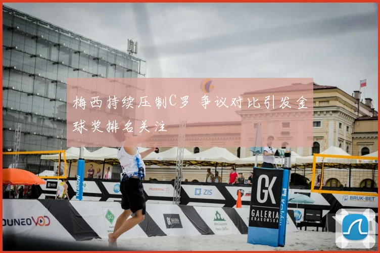 梅西持续压制C罗 争议对比引发金球奖排名关注