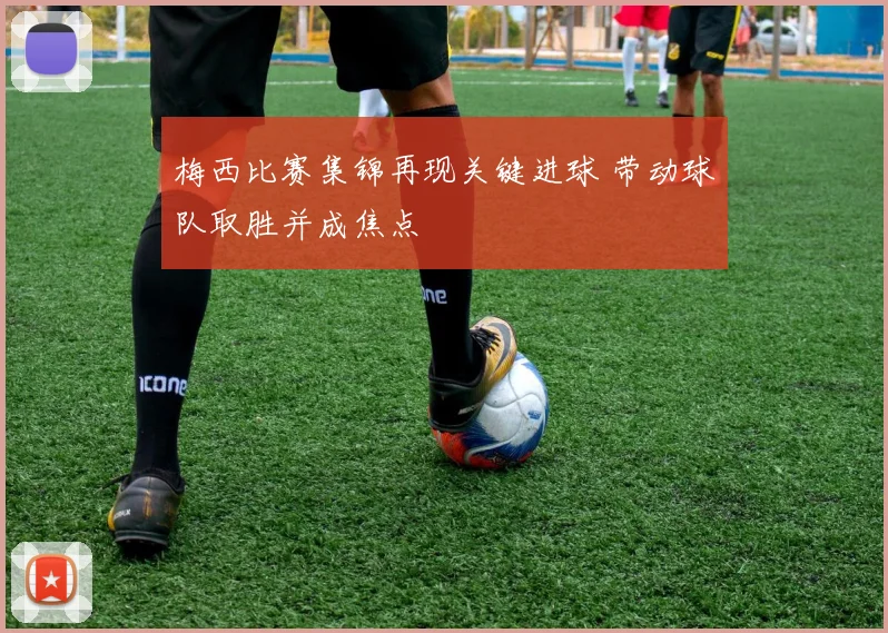梅西比赛集锦再现关键进球 带动球队取胜并成焦点