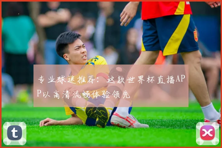 专业球迷推荐：这款世界杯直播APP以高清流畅体验领先