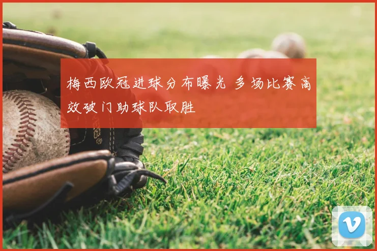 梅西欧冠进球分布曝光 多场比赛高效破门助球队取胜