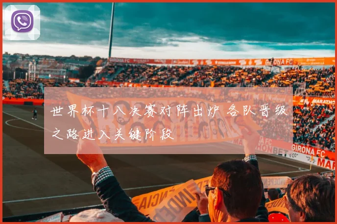 世界杯十八决赛对阵出炉 各队晋级之路进入关键阶段