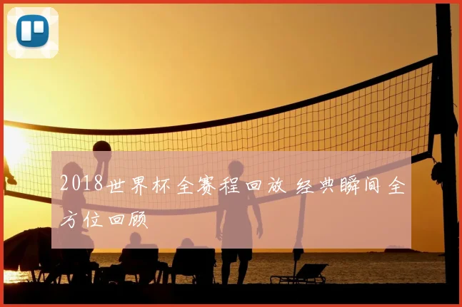 2018世界杯全赛程回放 经典瞬间全方位回顾