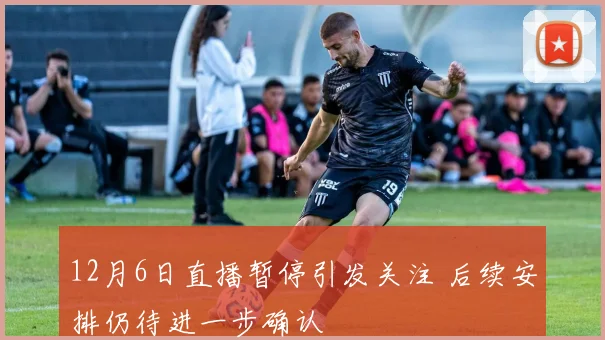 12月6日直播暂停引发关注 后续安排仍待进一步确认