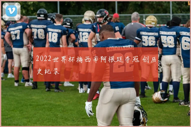 2022世界杯梅西率阿根廷夺冠 创历史纪录